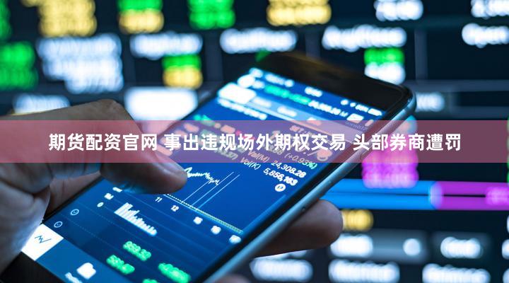 期货配资官网 事出违规场外期权交易 头部券商遭罚