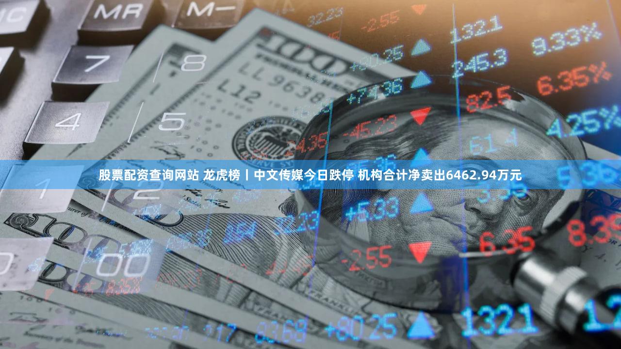 股票配资查询网站 龙虎榜丨中文传媒今日跌停 机构合计净卖出6462.94万元
