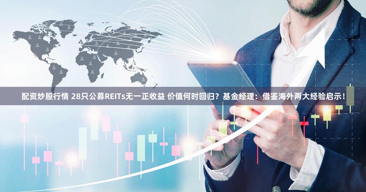 配资炒股行情 28只公募REITs无一正收益 价值何时回归？基金经理：借鉴海外两大经验启示！